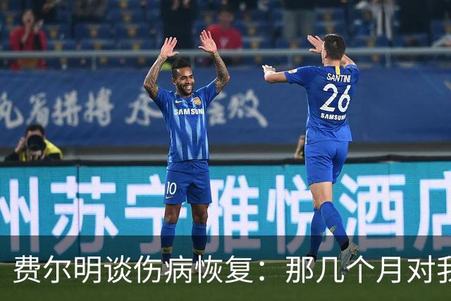 费尔明谈伤病恢复：那几个月对我非常艰难，甚至需要额外心理支持