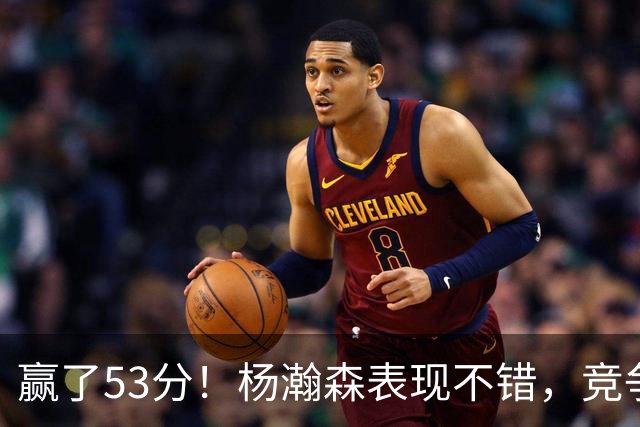 赢了53分！杨瀚森表现不错，竞争第三中锋位置