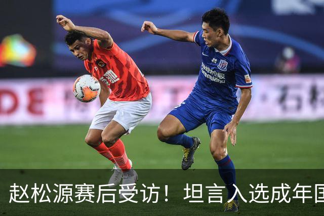 赵松源赛后受访！坦言入选成年国家队首秀，内心渴望取得进球