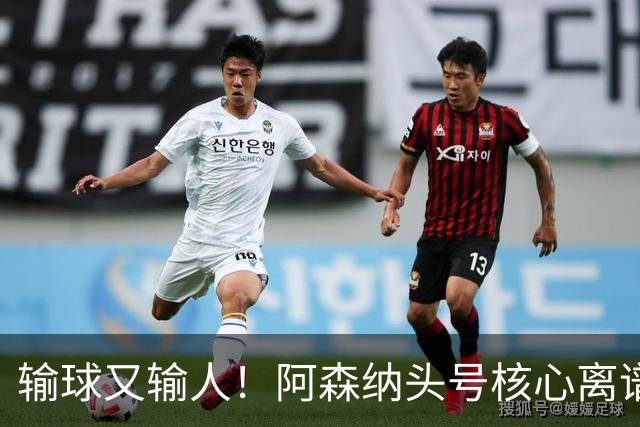 输球又输人！阿森纳头号核心离谱操作！球迷彻底炸锅