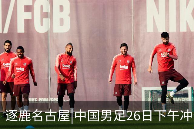 逐鹿名古屋|中国男足26日下午冲击四强，28年的遗憾能否变惊喜？