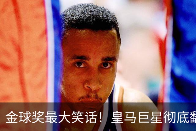 金球奖最大笑话！皇马巨星彻底翻车！伯纳乌王牌惨遭球迷狂喷