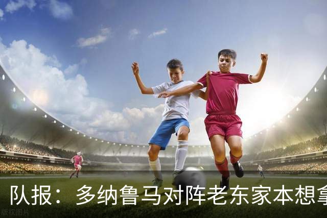 队报：多纳鲁马对阵老东家本想拿出好表现，但他很慌乱出现失误
