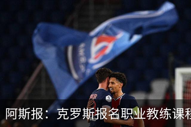 阿斯报：克罗斯报名职业教练课程，未来或重返皇马执教