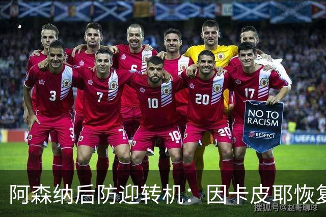 阿森纳后防迎转机：因卡皮耶恢复合练，萨卡伤情仍待确认