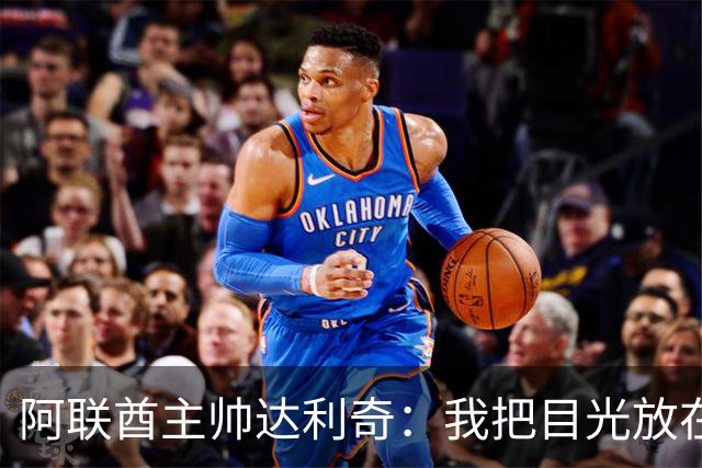 阿联酋主帅达利奇：我把目光放在未来，放在如何重建球队上