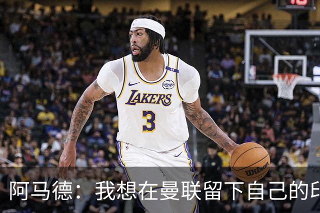 阿马德：我想在曼联留下自己的印记；每年参加欧冠应成为常态