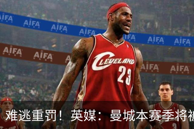 难逃重罚！英媒：曼城本赛季将被巨额扣分 确保其降级 曼苏尔将走人