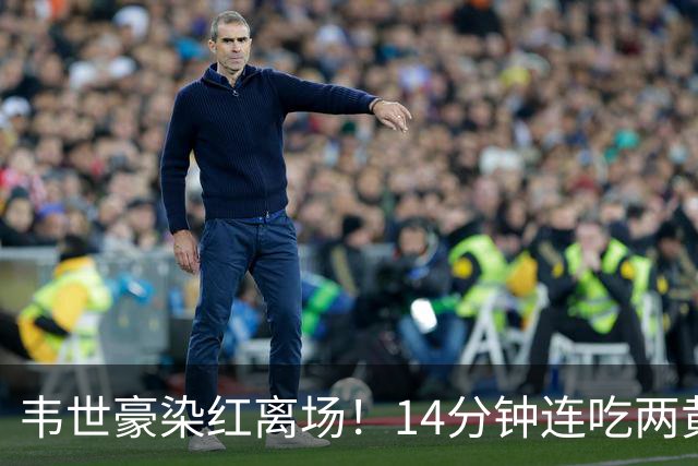 韦世豪染红离场！14分钟连吃两黄，肘击对手后苦笑，赛季提前报销