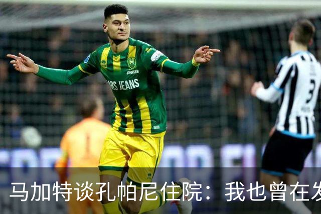 马加特谈孔帕尼住院：我也曾在发烧40度时工作，如今教练压力更大