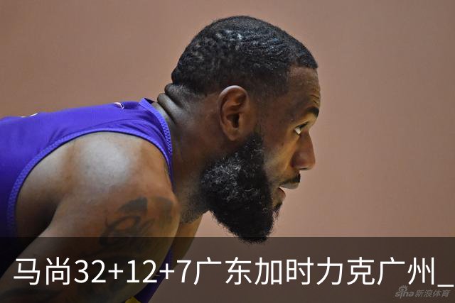 马尚32+12+7广东加时力克广州 易建联10分