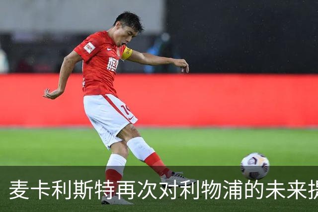 麦卡利斯特再次对利物浦的未来提出质疑：严重怀疑在红军的未来