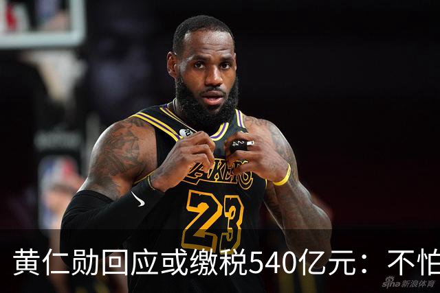 黄仁勋回应或缴税540亿元：不怕缴税，只怕穷