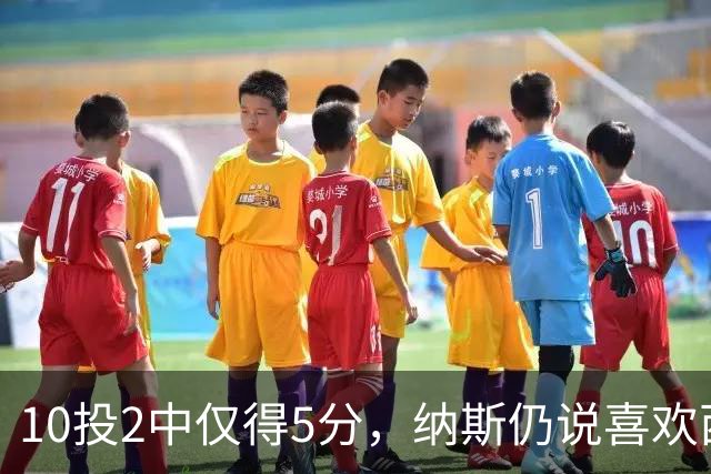 10投2中仅得5分，纳斯仍说喜欢西蒙斯