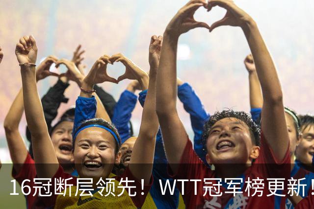 16冠断层领先！WTT冠军榜更新！王楚钦登顶，樊振东守住第二，双冠王曼昱连拿两冠还是追不上孙颖莎，外协们正在加速上分