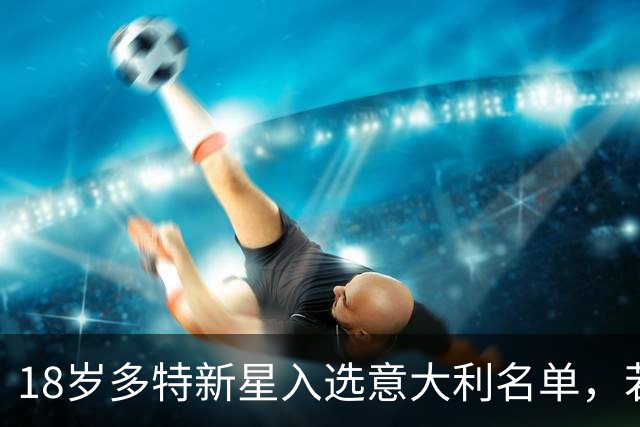 18岁多特新星入选意大利名单，若出场意味着什么？