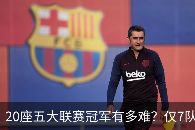 20座五大联赛冠军有多难？仅7队做到，巴萨上榜，曼联利物浦平分秋色