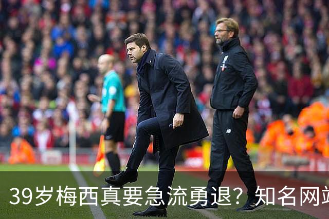 39岁梅西真要急流勇退？知名网站突然放料