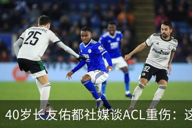 40岁长友佑都社媒谈ACL重伤：这份疼痛和苦难，将丰富自己的人生