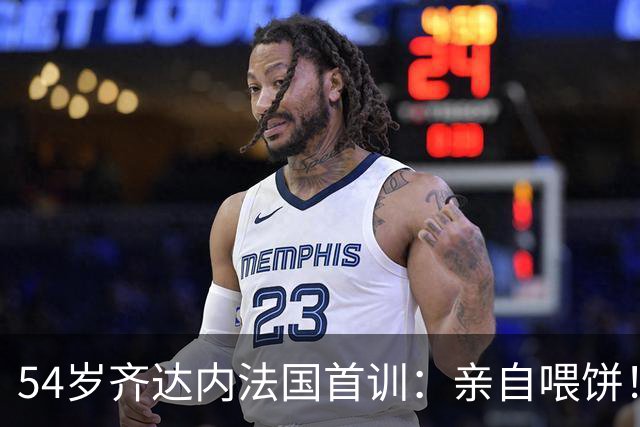 54岁齐达内法国首训：亲自喂饼！将重塑姆巴佩角色 全队鼓掌