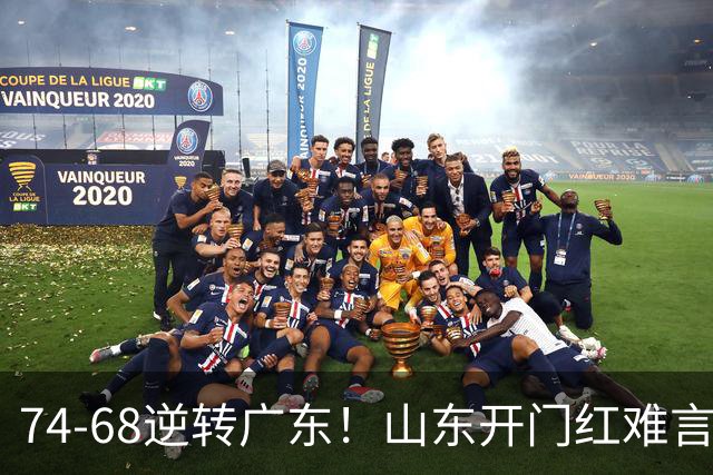 74-68逆转广东！山东开门红难言开心，王岚钦10+4，徐杰离谱8中1