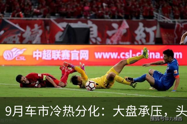 9月车市冷热分化：大盘承压，头部车企继续走强