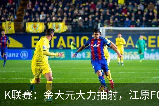 K联赛：金大元大力抽射，江原FC1-1仁川联