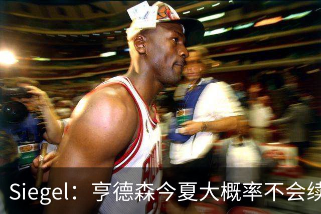 Siegel：亨德森今夏大概率不会续约 但开拓者已多次拒绝交易询价