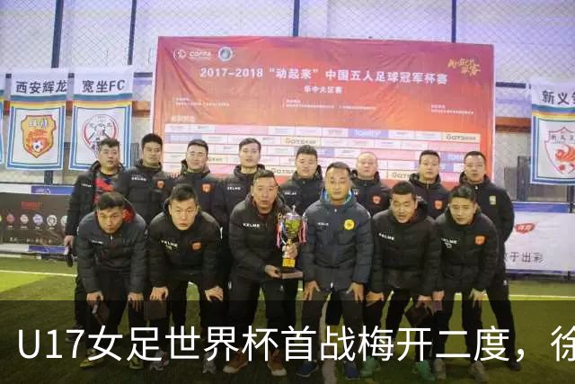 U17女足世界杯首战梅开二度，徐晓棠：荣幸，要赢下更多比赛
