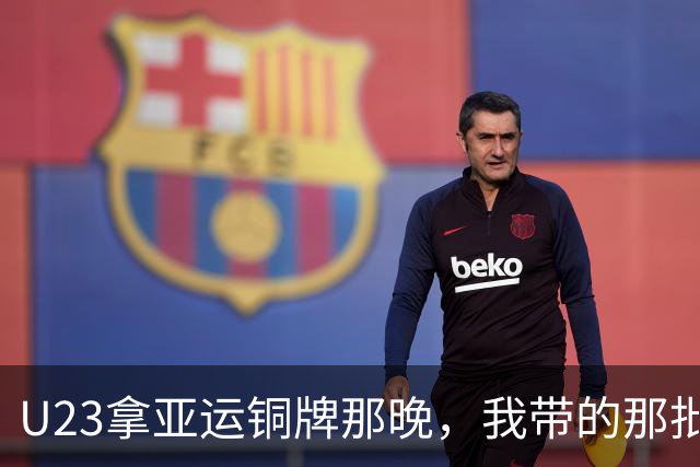 U23拿亚运铜牌那晚，我带的那批孩子里，有6个已经不踢了