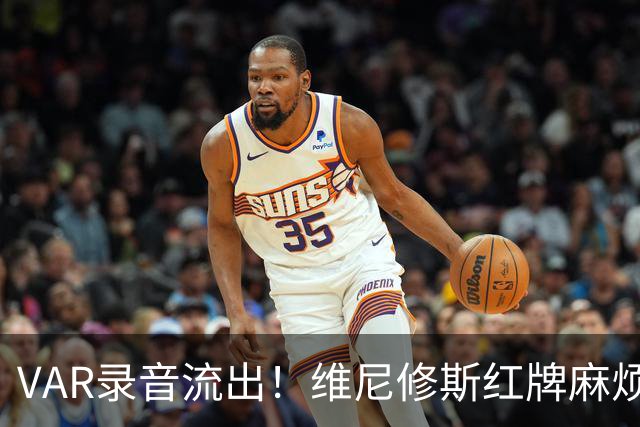 VAR录音流出！维尼修斯红牌麻烦大了